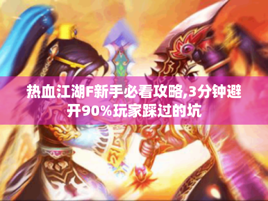 热血江湖F新手必看攻略,3分钟避开90%玩家踩过的坑 热血江湖F新手必看攻略,3分钟避开90%玩家踩过的坑