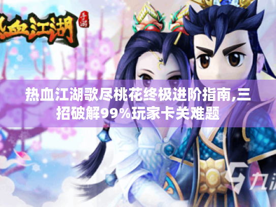 热血江湖歌尽桃花终极进阶指南,三招破解99%玩家卡关难题