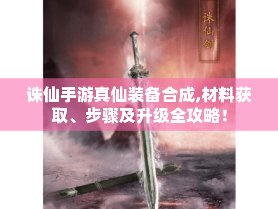 诛仙手游真仙装备合成,材料获取、步骤及升级全攻略! 诛仙手游真仙装备合成,材料获取、步骤及升级全攻略!
