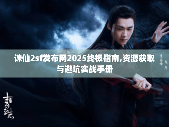 诛仙2sf发布网2025终极指南,资源获取与避坑实战手册 诛仙2sf发布网2025终极指南,资源获取与避坑实战手册