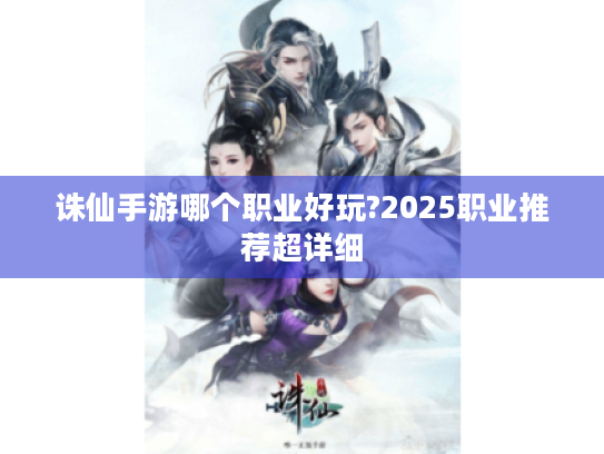诛仙手游哪个职业好玩?2025职业推荐超详细 诛仙手游哪个职业好玩?2025职业推荐超详细
