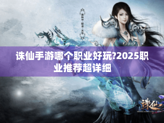 诛仙手游哪个职业好玩?2025职业推荐超详细 诛仙手游哪个职业好玩?2025职业推荐超详细