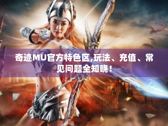 奇迹MU官方特色区,玩法、充值、常见问题全知晓! 奇迹MU官方特色区,玩法、充值、常见问题全知晓!