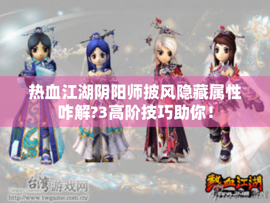 热血江湖阴阳师披风隐藏属性咋解?3高阶技巧助你! 热血江湖阴阳师披风隐藏属性咋解?3高阶技巧助你!