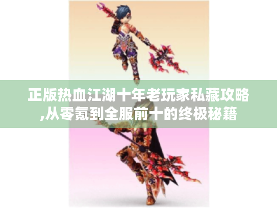 正版热血江湖十年老玩家私藏攻略,从零氪到全服前十的终极秘籍 正版热血江湖十年老玩家私藏攻略,从零氪到全服前十的终极秘籍