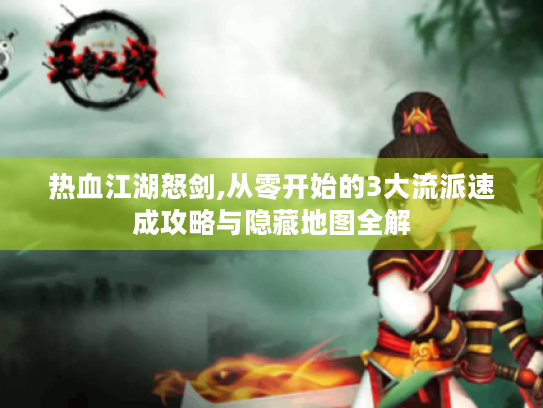 热血江湖怒剑,从零开始的3大流派速成攻略与隐藏地图全解 热血江湖怒剑,从零开始的3大流派速成攻略与隐藏地图全解