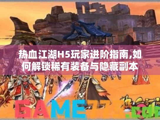 热血江湖H5玩家进阶指南,如何解锁稀有装备与隐藏副本