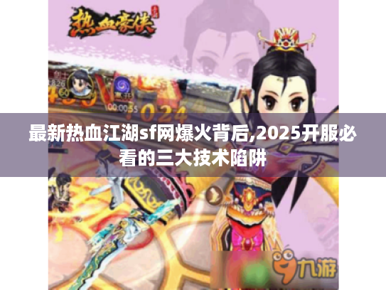 最新热血江湖sf网爆火背后,2025开服必看的三大技术陷阱 最新热血江湖sf网爆火背后,2025开服必看的三大技术陷阱