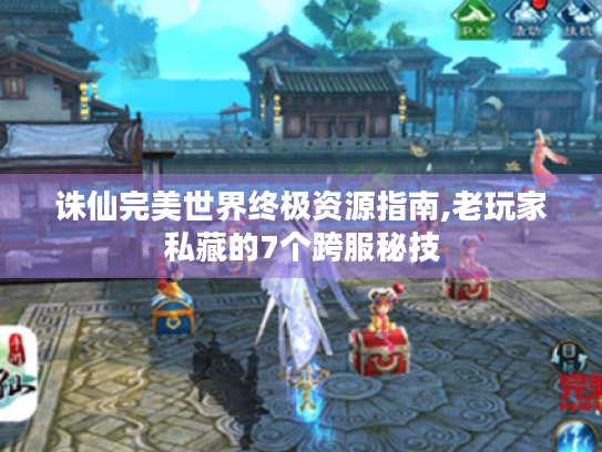 诛仙完美世界终极资源指南,老玩家私藏的7个跨服秘技 诛仙完美世界终极资源指南,老玩家私藏的7个跨服秘技