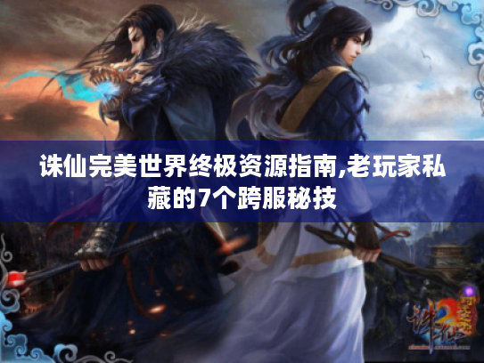 诛仙完美世界终极资源指南,老玩家私藏的7个跨服秘技 诛仙完美世界终极资源指南,老玩家私藏的7个跨服秘技