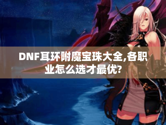 DNF耳环附魔宝珠大全,各职业怎么选才最优? DNF耳环附魔宝珠大全,各职业怎么选才最优?