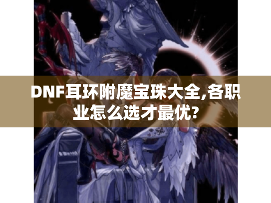 DNF耳环附魔宝珠大全,各职业怎么选才最优? DNF耳环附魔宝珠大全,各职业怎么选才最优?