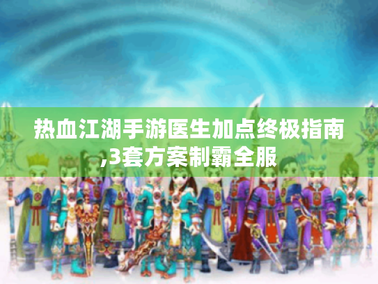 热血江湖手游医生加点终极指南,3套方案制霸全服 热血江湖手游医生加点终极指南,3套方案制霸全服