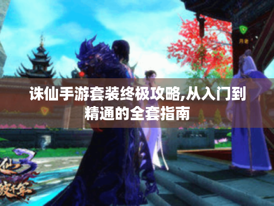 诛仙手游套装终极攻略,从入门到精通的全套指南 诛仙手游套装终极攻略,从入门到精通的全套指南
