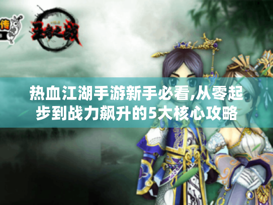 热血江湖手游新手必看,从零起步到战力飙升的5大核心攻略 热血江湖手游新手必看,从零起步到战力飙升的5大核心攻略