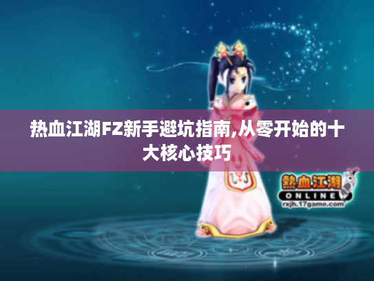 热血江湖FZ新手避坑指南,从零开始的十大核心技巧 热血江湖FZ新手避坑指南,从零开始的十大核心技巧