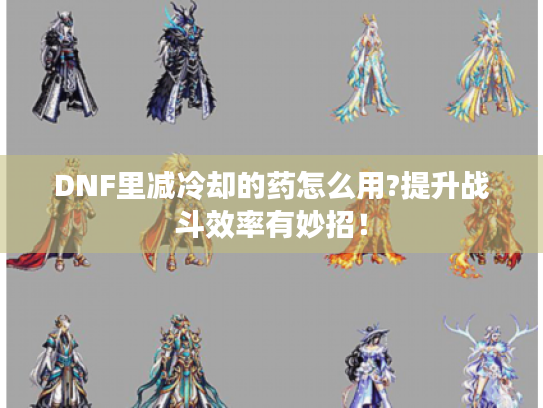DNF里减冷却的药怎么用?提升战斗效率有妙招! DNF里减冷却的药怎么用?提升战斗效率有妙招!