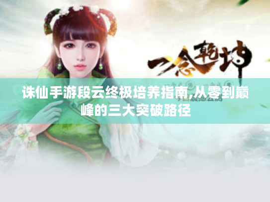 诛仙手游段云终极培养指南,从零到巅峰的三大突破路径 诛仙手游段云终极培养指南,从零到巅峰的三大突破路径