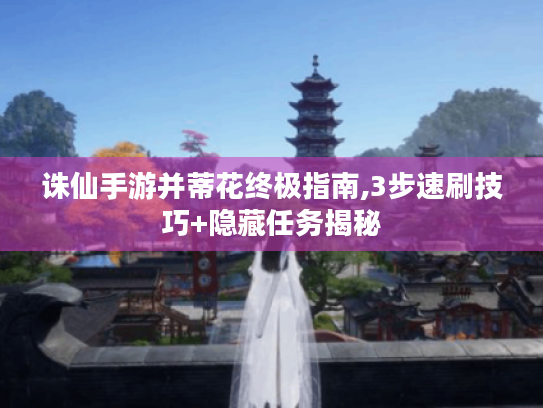 诛仙手游并蒂花终极指南,3步速刷技巧+隐藏任务揭秘 诛仙手游并蒂花终极指南,3步速刷技巧+隐藏任务揭秘