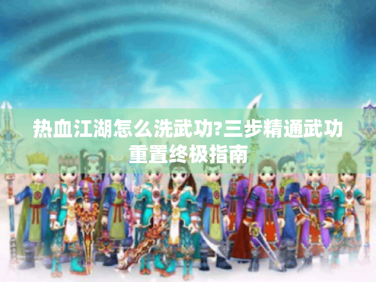 热血江湖怎么洗武功?三步精通武功重置终极指南 热血江湖怎么洗武功?三步精通武功重置终极指南