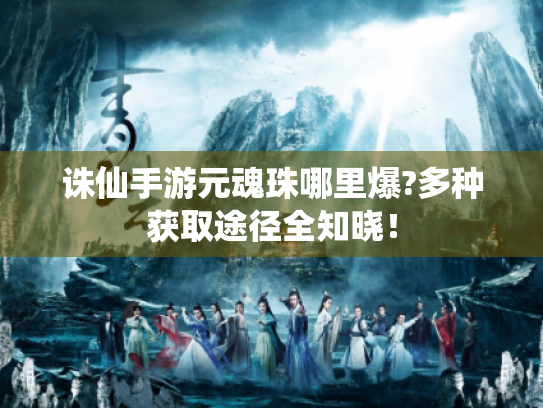 诛仙手游元魂珠哪里爆?多种获取途径全知晓! 诛仙手游元魂珠哪里爆?多种获取途径全知晓!