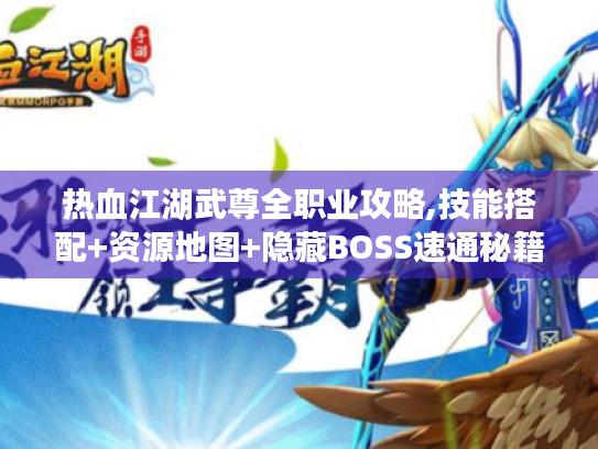 热血江湖武尊全职业攻略,技能搭配+资源地图+隐藏BOSS速通秘籍 热血江湖武尊全职业攻略,技能搭配+资源地图+隐藏BOSS速通秘籍