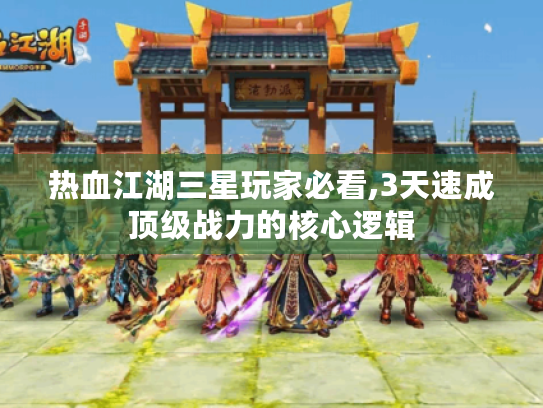 热血江湖三星玩家必看,3天速成顶级战力的核心逻辑 热血江湖三星玩家必看,3天速成顶级战力的核心逻辑