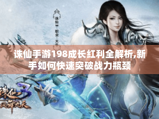 诛仙手游198成长红利全解析,新手如何快速突破战力瓶颈 诛仙手游198成长红利全解析,新手如何快速突破战力瓶颈