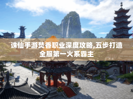 诛仙手游焚香职业深度攻略,五步打造全服第一火系霸主 诛仙手游焚香职业深度攻略,五步打造全服第一火系霸主