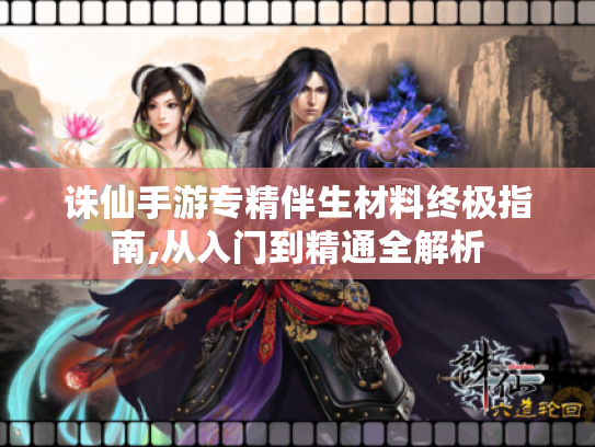 诛仙手游专精伴生材料终极指南,从入门到精通全解析 诛仙手游专精伴生材料终极指南,从入门到精通全解析