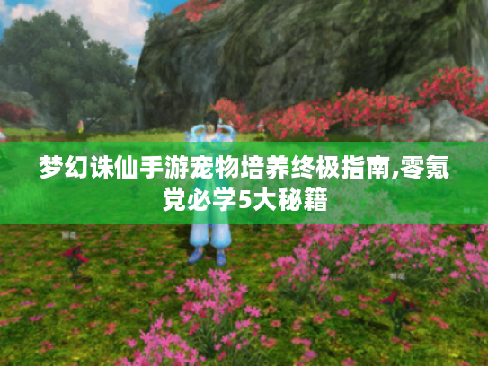 梦幻诛仙手游宠物培养终极指南,零氪党必学5大秘籍 梦幻诛仙手游宠物培养终极指南,零氪党必学5大秘籍