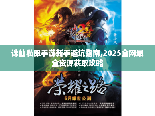 诛仙私服手游新手避坑指南,2025全网最全资源获取攻略 诛仙私服手游新手避坑指南,2025全网最全资源获取攻略