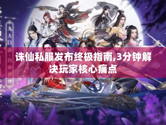 诛仙私服发布终极指南,3分钟解决玩家核心痛点 诛仙私服发布终极指南,3分钟解决玩家核心痛点