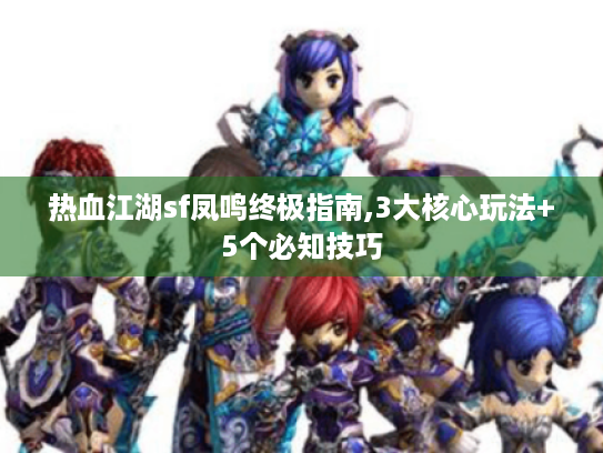 热血江湖sf凤鸣终极指南,3大核心玩法+5个必知技巧 热血江湖sf凤鸣终极指南,3大核心玩法+5个必知技巧