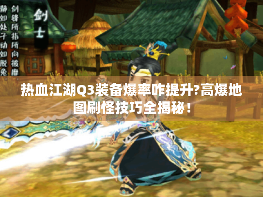 热血江湖Q3装备爆率咋提升?高爆地图刷怪技巧全揭秘! 热血江湖Q3装备爆率咋提升?高爆地图刷怪技巧全揭秘!