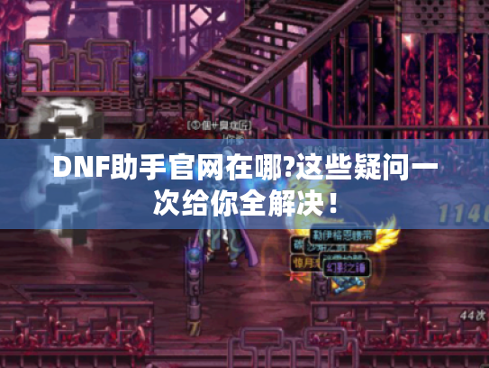 DNF助手官网在哪?这些疑问一次给你全解决! DNF助手官网在哪?这些疑问一次给你全解决!
