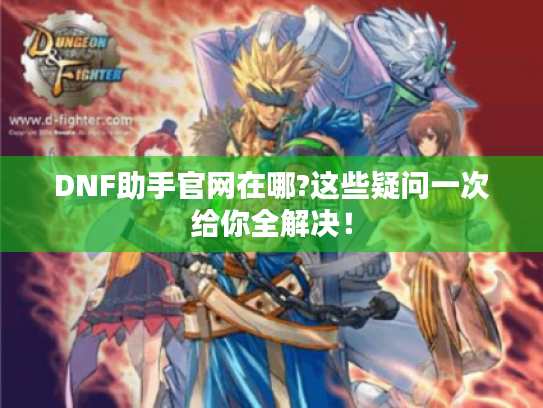 DNF助手官网在哪?这些疑问一次给你全解决! DNF助手官网在哪?这些疑问一次给你全解决!