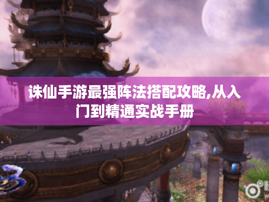 诛仙手游最强阵法搭配攻略,从入门到精通实战手册 诛仙手游最强阵法搭配攻略,从入门到精通实战手册