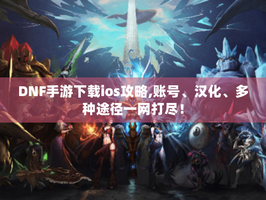 DNF手游下载ios攻略,账号、汉化、多种途径一网打尽! DNF手游下载ios攻略,账号、汉化、多种途径一网打尽!