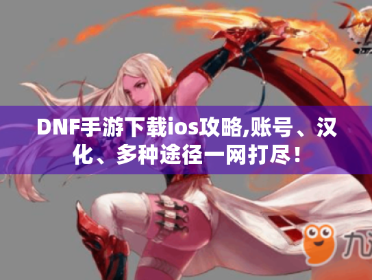 DNF手游下载ios攻略,账号、汉化、多种途径一网打尽! DNF手游下载ios攻略,账号、汉化、多种途径一网打尽!
