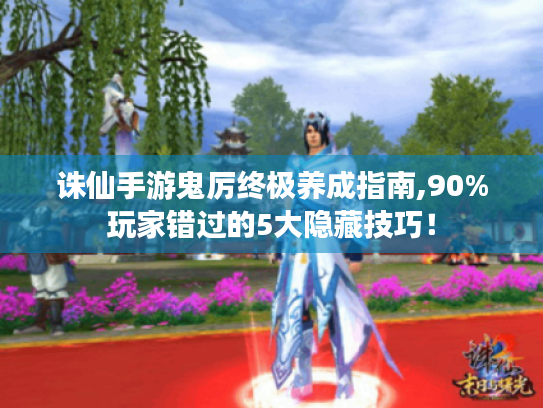 诛仙手游鬼厉终极养成指南,90%玩家错过的5大隐藏技巧! 诛仙手游鬼厉终极养成指南,90%玩家错过的5大隐藏技巧!