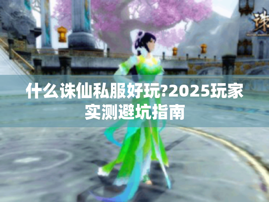 什么诛仙私服好玩?2025玩家实测避坑指南 什么诛仙私服好玩?2025玩家实测避坑指南