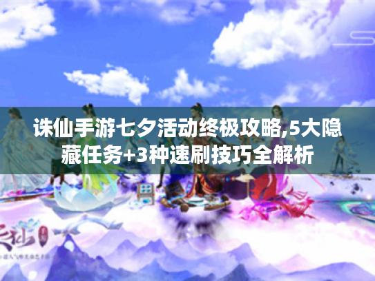 诛仙手游七夕活动终极攻略,5大隐藏任务+3种速刷技巧全解析 诛仙手游七夕活动终极攻略,5大隐藏任务+3种速刷技巧全解析