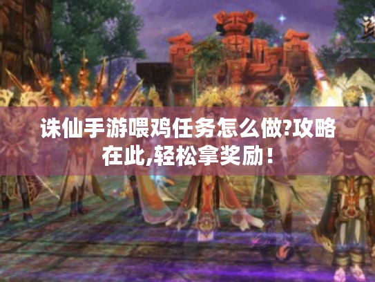 诛仙手游喂鸡任务怎么做?攻略在此,轻松拿奖励! 诛仙手游喂鸡任务怎么做?攻略在此,轻松拿奖励!