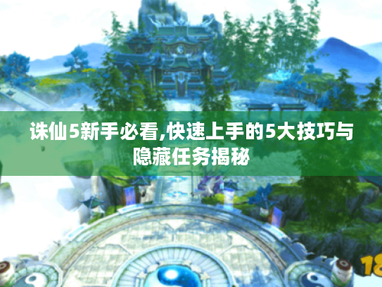诛仙5新手必看,快速上手的5大技巧与隐藏任务揭秘 诛仙5新手必看,快速上手的5大技巧与隐藏任务揭秘