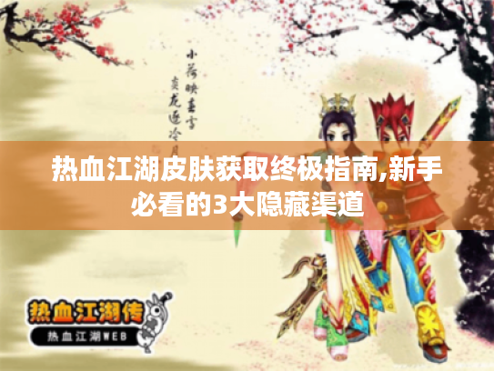 热血江湖皮肤获取终极指南,新手必看的3大隐藏渠道 热血江湖皮肤获取终极指南,新手必看的3大隐藏渠道