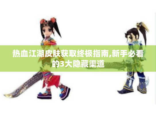 热血江湖皮肤获取终极指南,新手必看的3大隐藏渠道 热血江湖皮肤获取终极指南,新手必看的3大隐藏渠道