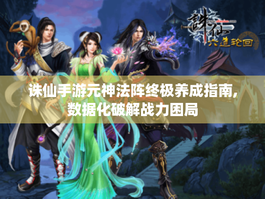 诛仙手游元神法阵终极养成指南,数据化破解战力困局