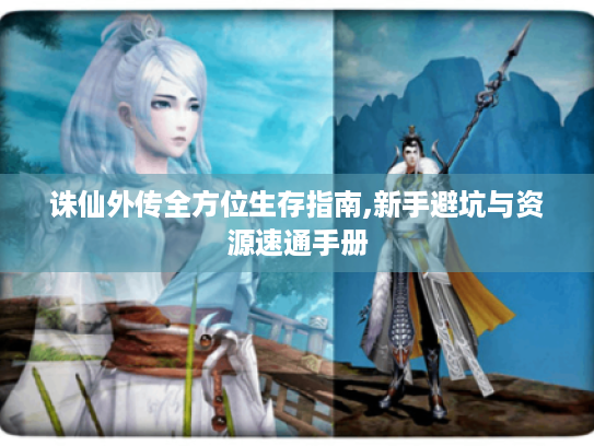 诛仙外传全方位生存指南,新手避坑与资源速通手册 诛仙外传全方位生存指南,新手避坑与资源速通手册