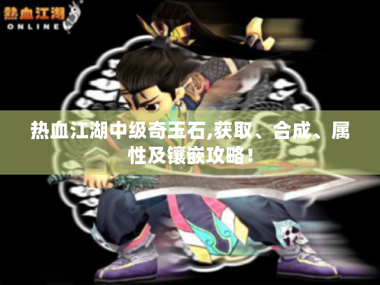 热血江湖中级奇玉石,获取、合成、属性及镶嵌攻略! 热血江湖中级奇玉石,获取、合成、属性及镶嵌攻略!